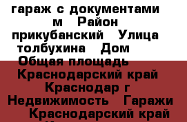 гараж с документами 24м › Район ­ прикубанский › Улица ­ толбухина › Дом ­ 89 › Общая площадь ­ 24 - Краснодарский край, Краснодар г. Недвижимость » Гаражи   . Краснодарский край,Краснодар г.